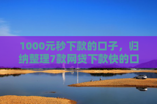 1000元秒下款的口子，归纳整理7款网贷下款快的口子