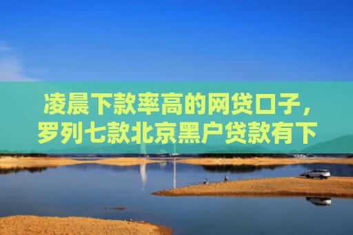 凌晨下款率高的网贷口子，罗列七款北京黑户贷款有下款的吗