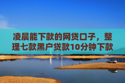 凌晨能下款的网贷口子，整理七款黑户贷款10分钟下款