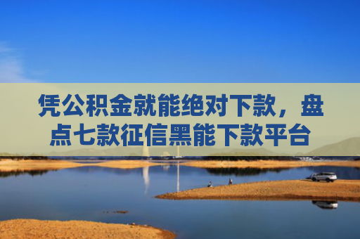 凭公积金就能绝对下款，盘点七款征信黑能下款平台