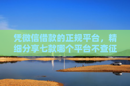 凭微信借款的正规平台，精细分享七款哪个平台不查征信下款