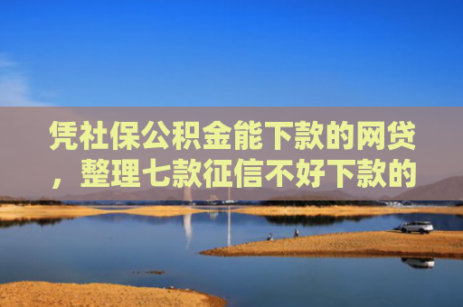 凭社保公积金能下款的网贷，整理七款征信不好下款的平台
