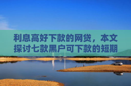 利息高好下款的网贷，本文探讨七款黑户可下款的短期贷款
