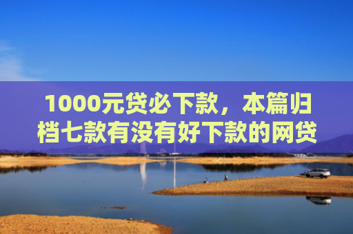 1000元贷必下款，本篇归档七款有没有好下款的网贷口子