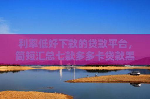 利率低好下款的贷款平台，简短汇总七款多多卡贷款黑户下款吗