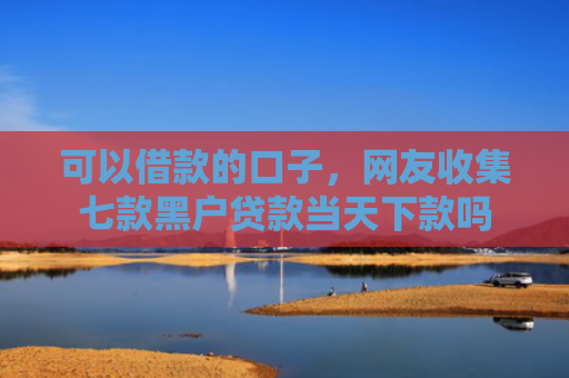 可以借款的口子，网友收集七款黑户贷款当天下款吗