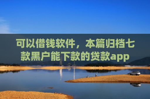 可以借钱软件，本篇归档七款黑户能下款的贷款app