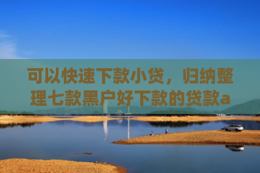 可以快速下款小贷，归纳整理七款黑户好下款的贷款app