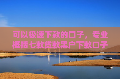 可以极速下款的口子，专业概括七款贷款黑户下款口子app