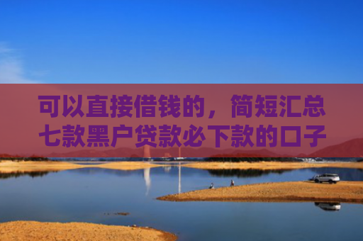 可以直接借钱的，简短汇总七款黑户贷款必下款的口子