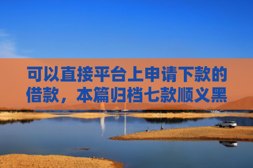 可以直接平台上申请下款的借款，本篇归档七款顺义黑户贷款当天下款