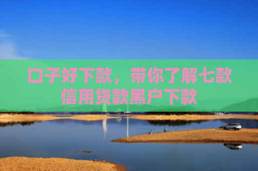 口子好下款，带你了解七款信用贷款黑户下款