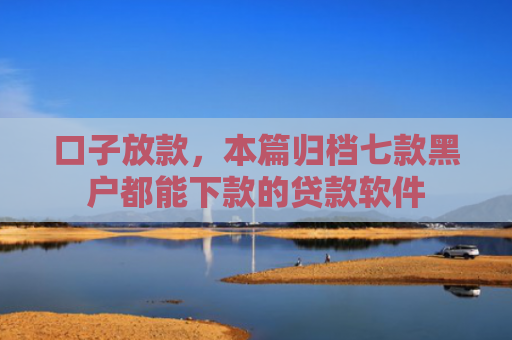 口子放款，本篇归档七款黑户都能下款的贷款软件
