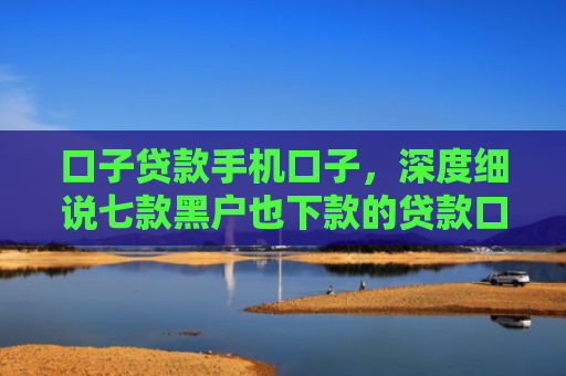 口子贷款手机口子，深度细说七款黑户也下款的贷款口子