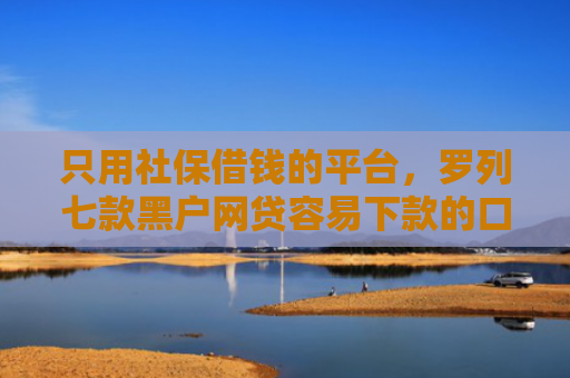只用社保借钱的平台，罗列七款黑户网贷容易下款的口子