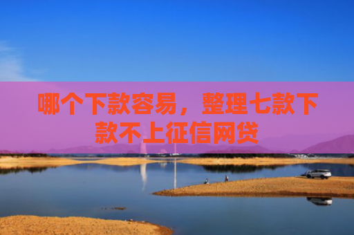 哪个下款容易，整理七款下款不上征信网贷