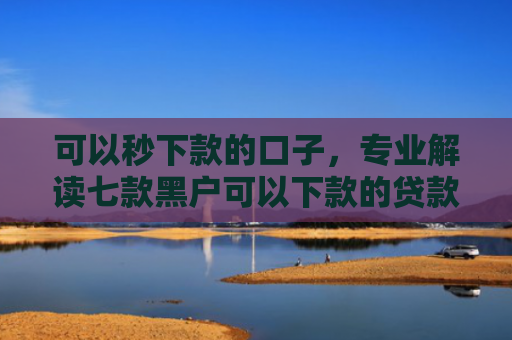 可以秒下款的口子，专业解读七款黑户可以下款的贷款