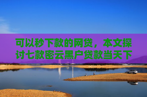 可以秒下款的网贷，本文探讨七款密云黑户贷款当天下款