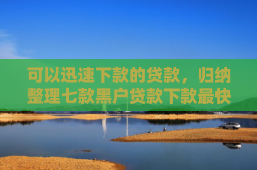 可以迅速下款的贷款，归纳整理七款黑户贷款下款最快的口子