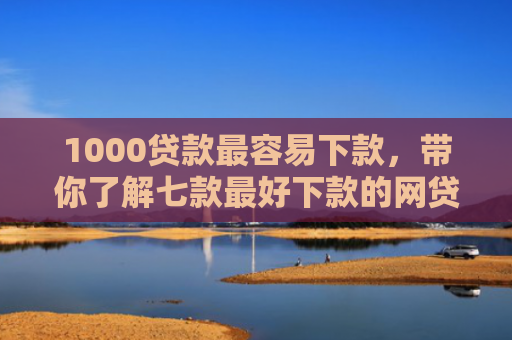 1000贷款最容易下款，带你了解七款最好下款的网贷口子