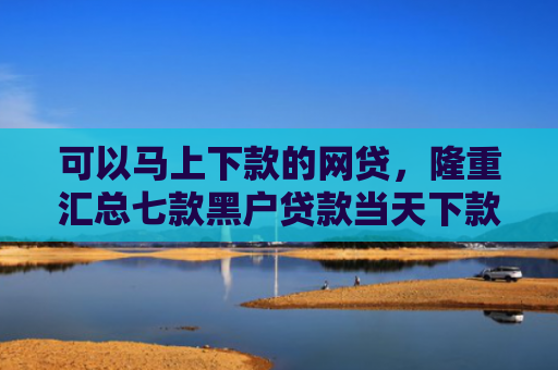 可以马上下款的网贷，隆重汇总七款黑户贷款当天下款6