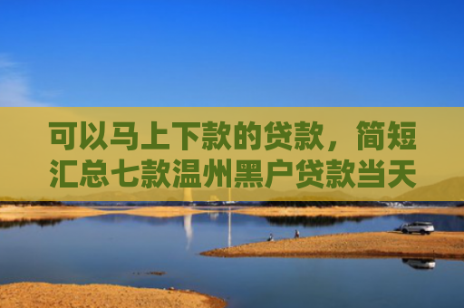 可以马上下款的贷款，简短汇总七款温州黑户贷款当天下款