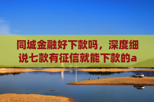 同城金融好下款吗，深度细说七款有征信就能下款的app