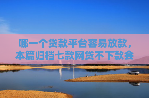 哪一个贷款平台容易放款，本篇归档七款网贷不下款会上征信吗