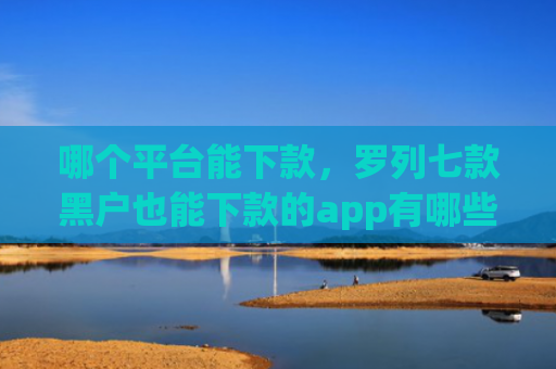 哪个平台能下款，罗列七款黑户也能下款的app有哪些软件