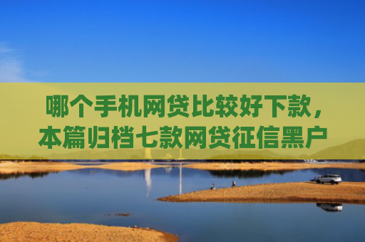 哪个手机网贷比较好下款，本篇归档七款网贷征信黑户也能下款的app
