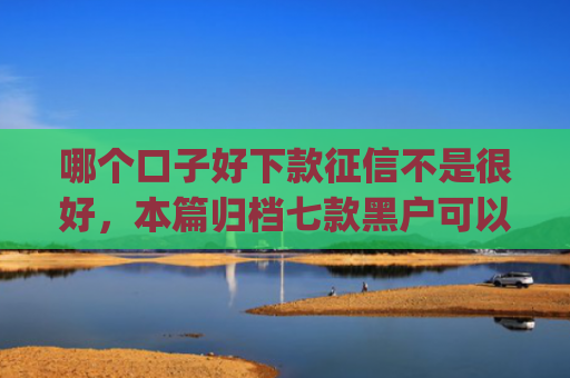 哪个口子好下款征信不是很好，本篇归档七款黑户可以下款的app2025