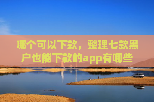 哪个可以下款，整理七款黑户也能下款的app有哪些