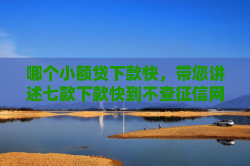 哪个小额贷下款快，带您讲述七款下款快到不查征信网贷