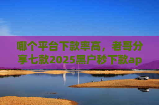 哪个平台下款率高，老哥分享七款2025黑户秒下款app1万以上