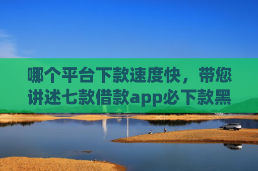 哪个平台下款速度快，带您讲述七款借款app必下款黑户也能下的