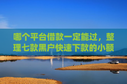 哪个平台借款一定能过，整理七款黑户快速下款的小额网贷app