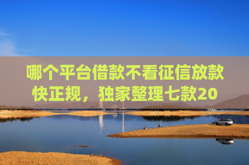 哪个平台借款不看征信放款快正规，独家整理七款2025年8月黑户下款app