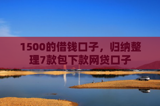 1500的借钱口子，归纳整理7款包下款网贷口子