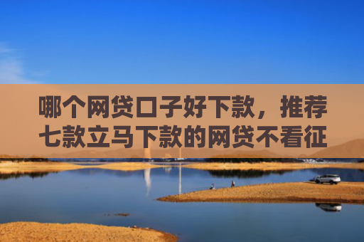 哪个网贷口子好下款，推荐七款立马下款的网贷不看征信