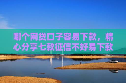 哪个网贷口子容易下款，精心分享七款征信不好易下款的网贷