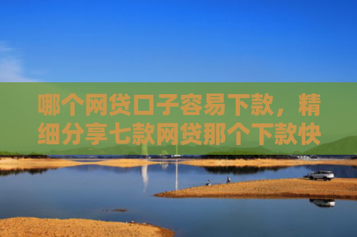 哪个网贷口子容易下款，精细分享七款网贷那个下款快不看征信