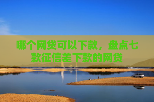 哪个网贷可以下款，盘点七款征信差下款的网贷