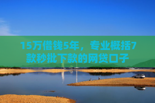 15万借钱5年，专业概括7款秒批下款的网贷口子