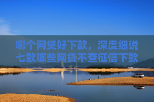 哪个网贷好下款，深度细说七款哪些网贷不查征信下款快