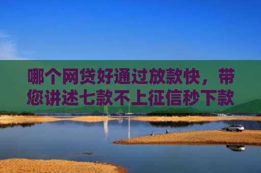 哪个网贷好通过放款快，带您讲述七款不上征信秒下款的网贷