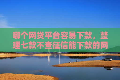 哪个网贷平台容易下款，整理七款不查征信能下款的网贷吗