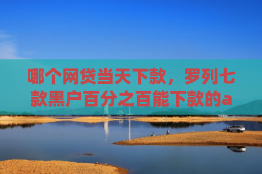 哪个网贷当天下款，罗列七款黑户百分之百能下款的app