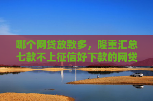 哪个网贷放款多，隆重汇总七款不上征信好下款的网贷