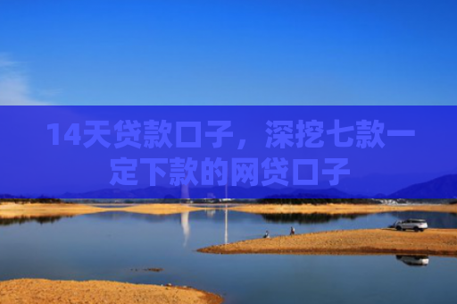 14天贷款口子，深挖七款一定下款的网贷口子