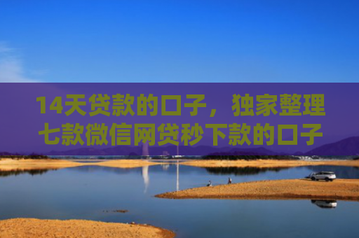 14天贷款的口子，独家整理七款微信网贷秒下款的口子